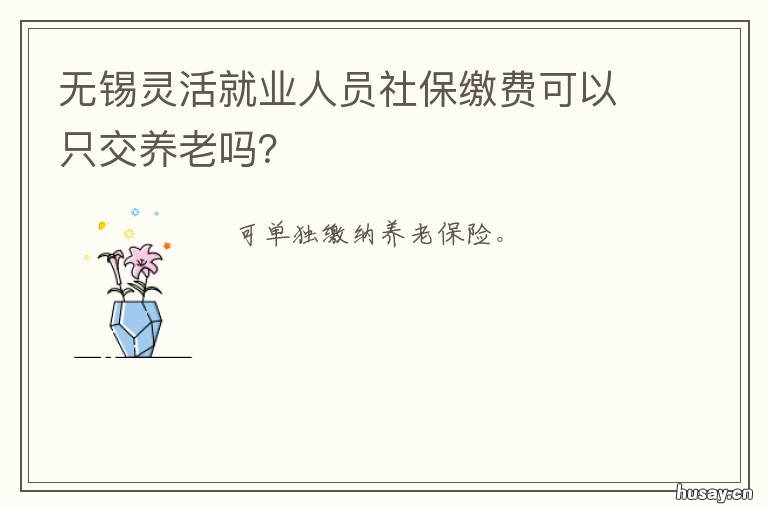 无锡灵活就业人员社保缴费可以只交养老吗？ 无锡灵活就业人员社保缴费可以退吗