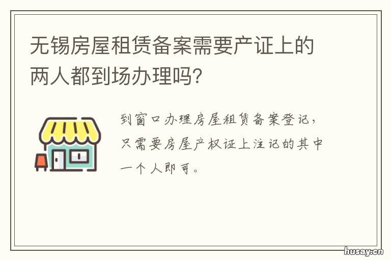 无锡房屋租赁备案需要产证上的两人都到场办理吗? 无锡房屋租赁登记备案证明需要什么材料