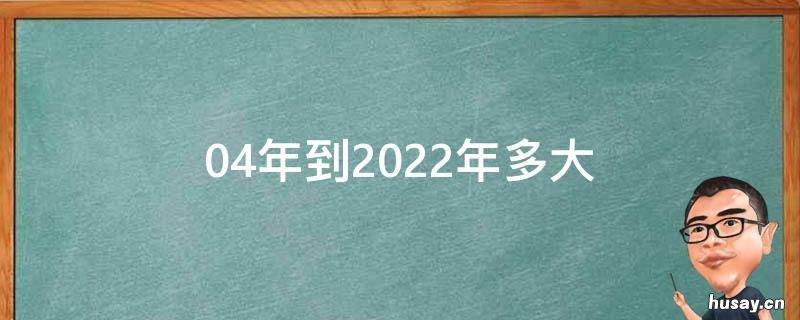 04年到2022年多大 04年多大了2022