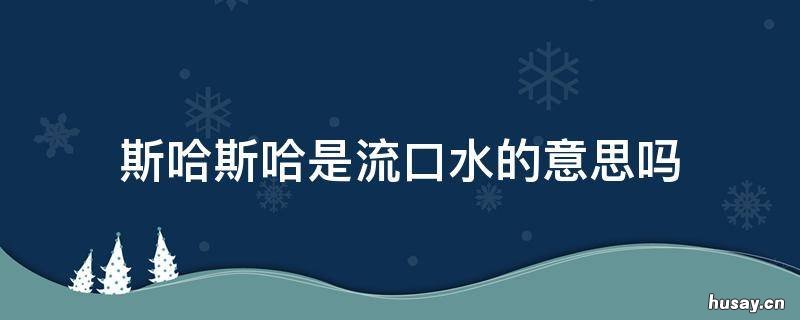 斯哈斯哈是流口水的意思吗 哈什么子流口水的意思