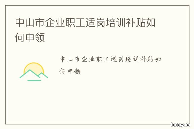 中山市企业职工适岗培训补贴如何申领 中山市企业职工适岗培训规定