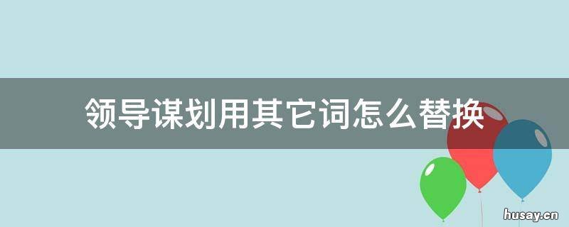 领导谋划用其它词怎么替换 领导更换用什么词