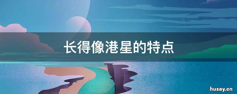 长得像港星的特点 港星的长相特点