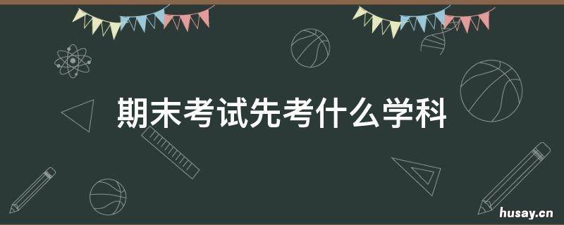 期末考试先考什么学科 期末考试先考什么学科知识