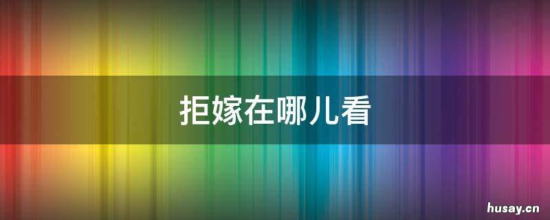 拒嫁在哪儿看 拒嫁什么时候完结