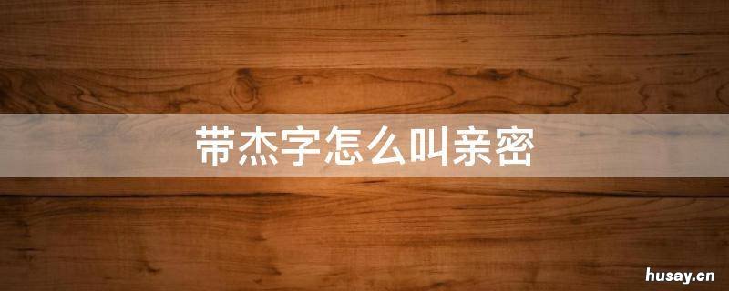 带杰字怎么叫亲密 关于杰的外号 亲密