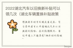 2022湖北汽车以旧换新补贴可以领几次 湖北乘用车以旧换新政策